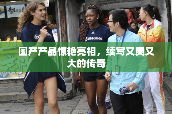 国产产品惊艳亮相，续写又爽又大的传奇