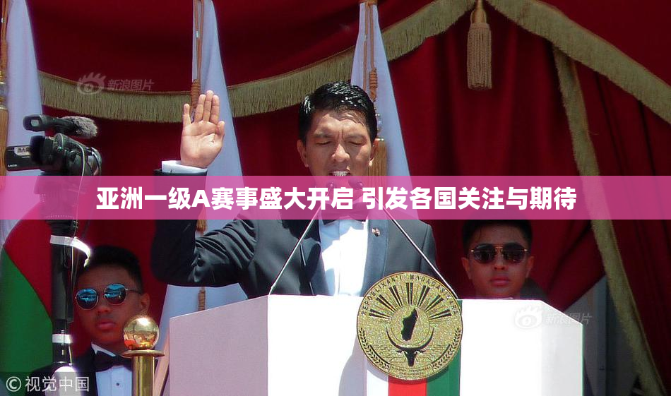 亚洲一级A赛事盛大开启 引发各国关注与期待
