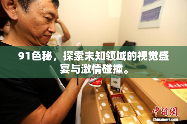 91色秘，探索未知领域的视觉盛宴与激情碰撞。