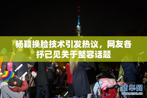 杨颖换脸技术引发热议，网友各抒己见关于整容话题