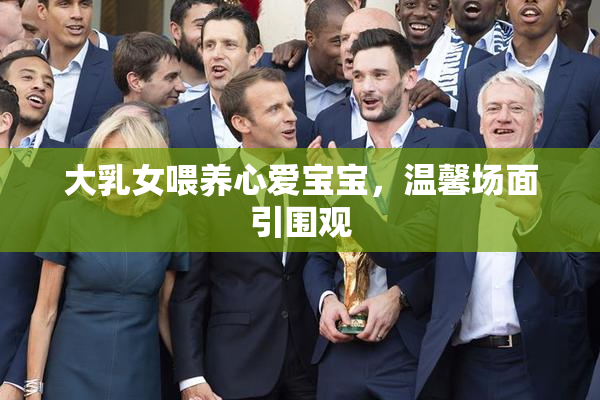 大乳女喂养心爱宝宝，温馨场面引围观