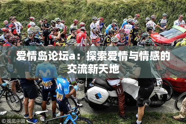 爱情岛论坛a：探索爱情与情感的交流新天地