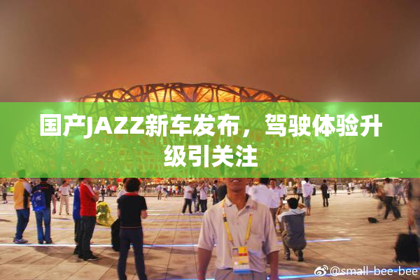 国产JAZZ新车发布，驾驶体验升级引关注
