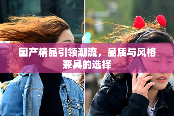 国产精品引领潮流，品质与风格兼具的选择