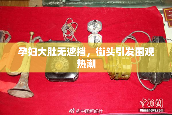 孕妇大肚无遮挡，街头引发围观热潮
