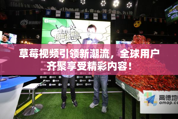 草莓视频引领新潮流，全球用户齐聚享受精彩内容！