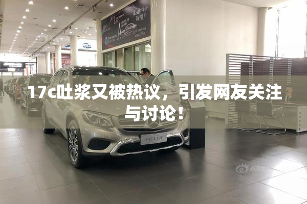 17c吐浆又被热议，引发网友关注与讨论！