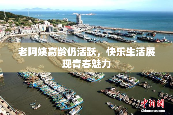 老阿姨高龄仍活跃，快乐生活展现青春魅力