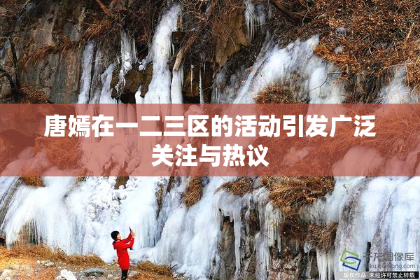 唐嫣在一二三区的活动引发广泛关注与热议