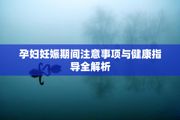 孕妇妊娠期间注意事项与健康指导全解析