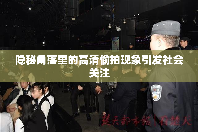 隐秘角落里的高清偷拍现象引发社会关注