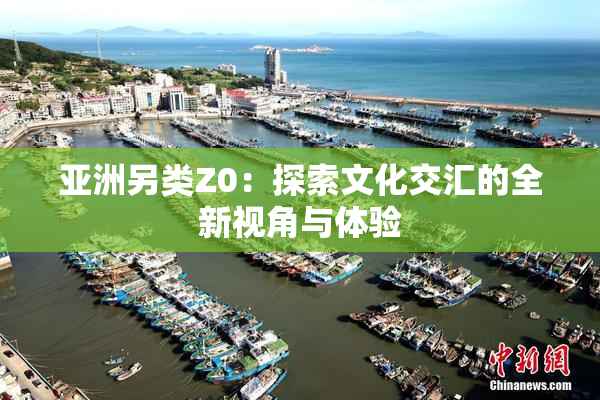 亚洲另类Z0：探索文化交汇的全新视角与体验