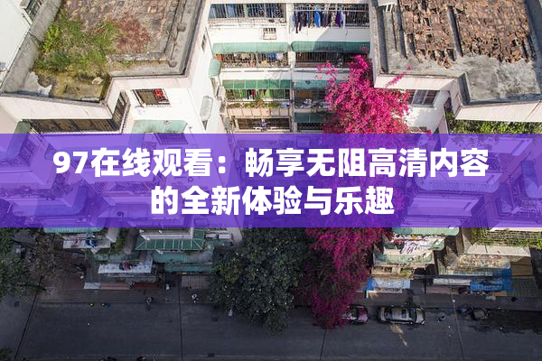 97在线观看：畅享无阻高清内容的全新体验与乐趣