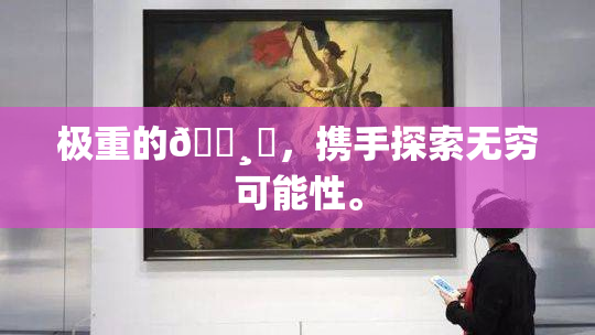 极重的🌸‌，携手探索无穷可能性。
