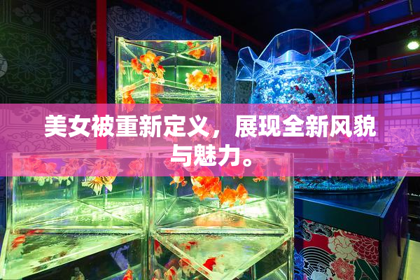 美女被重新定义，展现全新风貌与魅力。
