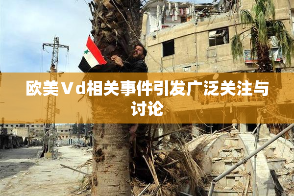 欧美Ⅴd相关事件引发广泛关注与讨论
