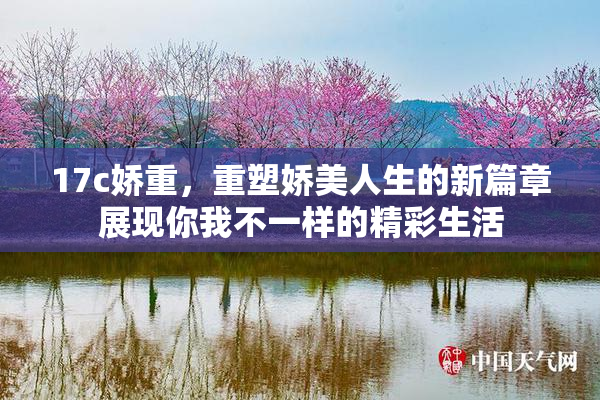 17c娇重，重塑娇美人生的新篇章展现你我不一样的精彩生活