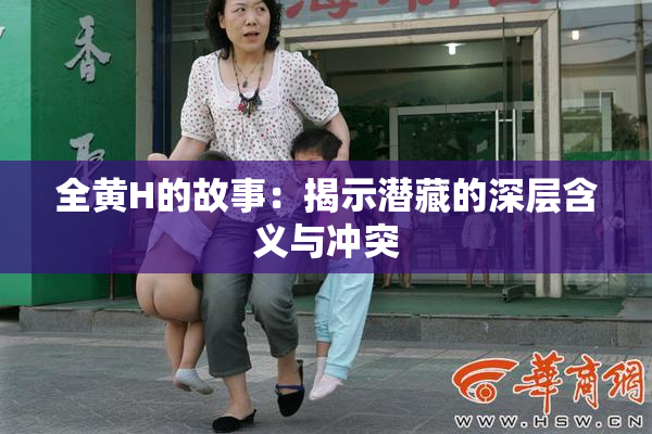 全黄H的故事：揭示潜藏的深层含义与冲突