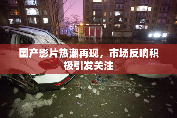 国产影片热潮再现，市场反响积极引发关注