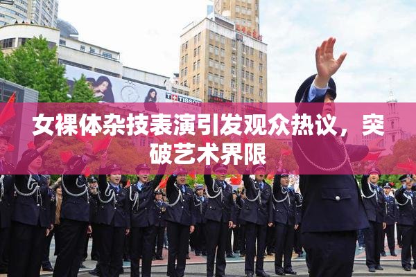 女裸体杂技表演引发观众热议，突破艺术界限