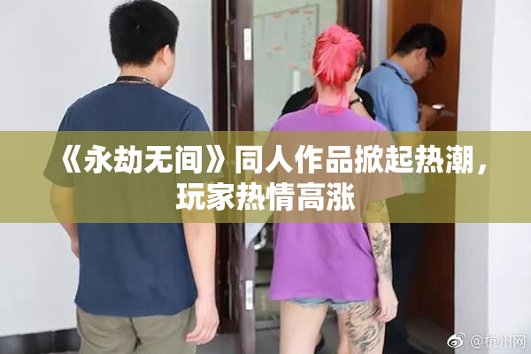 《永劫无间》同人作品掀起热潮，玩家热情高涨