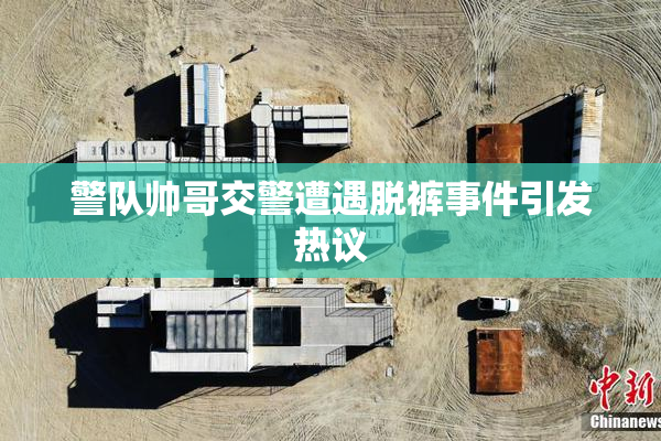 警队帅哥交警遭遇脱裤事件引发热议