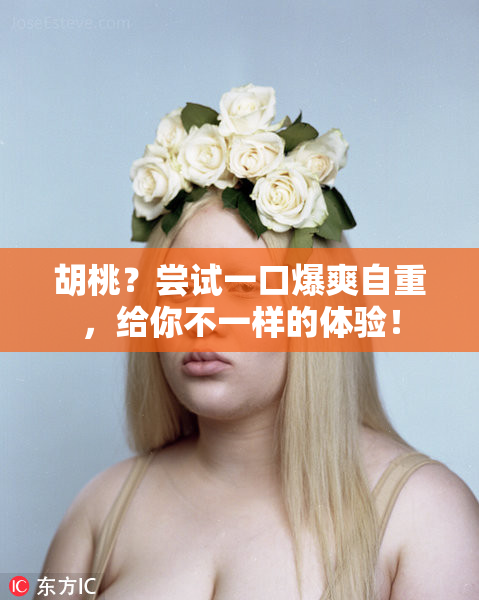 胡桃？尝试一口爆爽自重，给你不一样的体验！