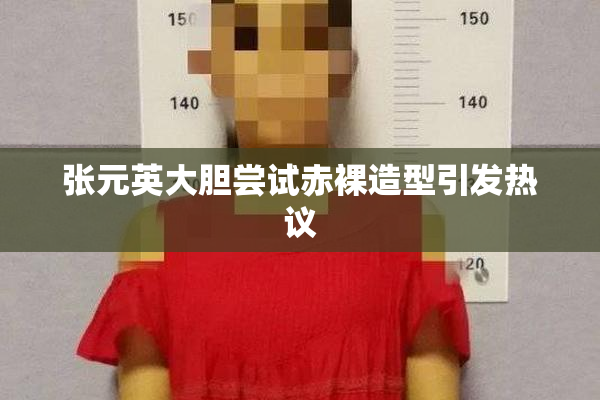 张元英大胆尝试赤裸造型引发热议