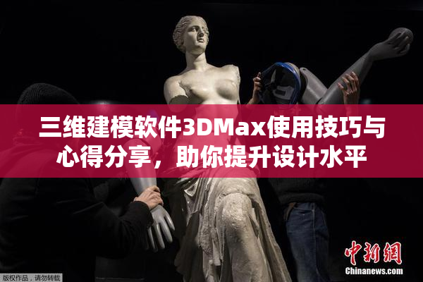 三维建模软件3DMax使用技巧与心得分享，助你提升设计水平
