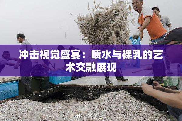 冲击视觉盛宴：喷水与裸乳的艺术交融展现