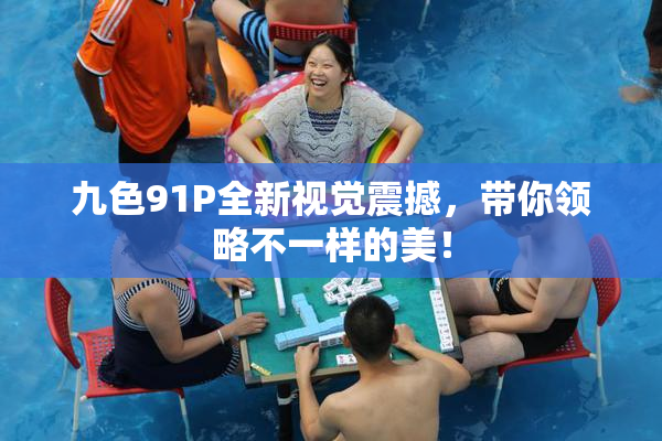 九色91P全新视觉震撼，带你领略不一样的美！