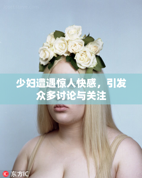 少妇遭遇惊人快感，引发众多讨论与关注