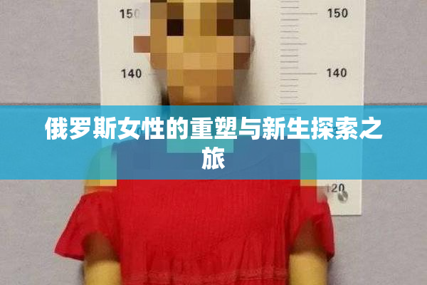 俄罗斯女性的重塑与新生探索之旅