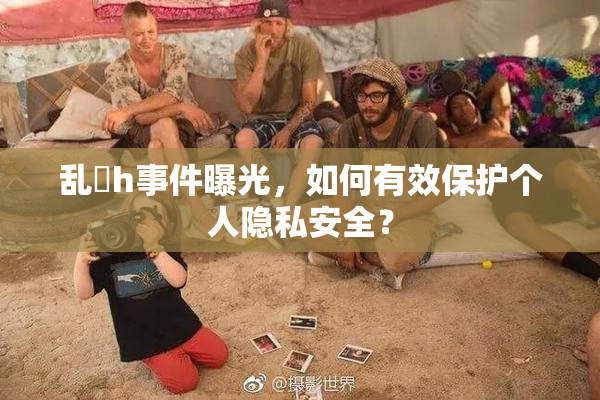 乱婬h事件曝光，如何有效保护个人隐私安全？