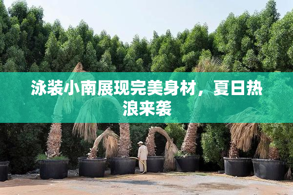泳装小南展现完美身材，夏日热浪来袭