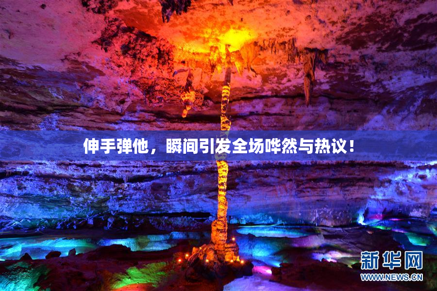 伸手弹他，瞬间引发全场哗然与热议！