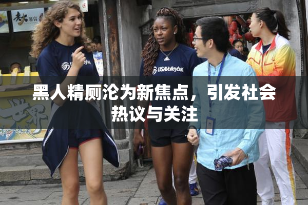 黑人精厕沦为新焦点，引发社会热议与关注