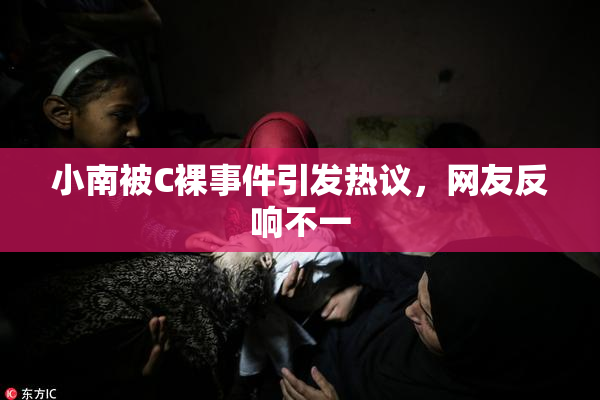 小南被C裸事件引发热议，网友反响不一