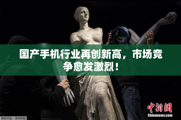 国产手机行业再创新高，市场竞争愈发激烈！