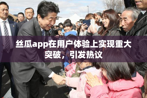 丝瓜app在用户体验上实现重大突破，引发热议