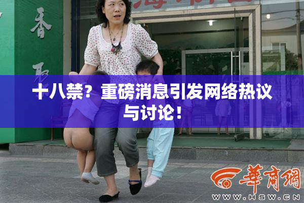 十八禁？重磅消息引发网络热议与讨论！