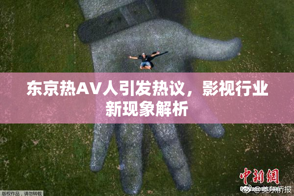 东京热AV人引发热议，影视行业新现象解析