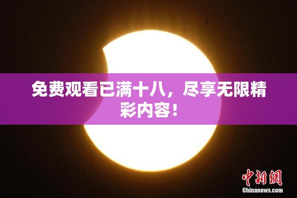 免费观看已满十八，尽享无限精彩内容！