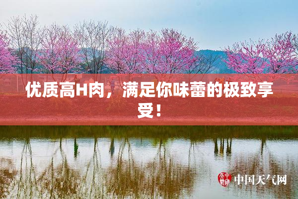 优质高H肉，满足你味蕾的极致享受！