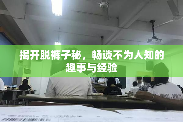 揭开脱裤子秘，畅谈不为人知的趣事与经验