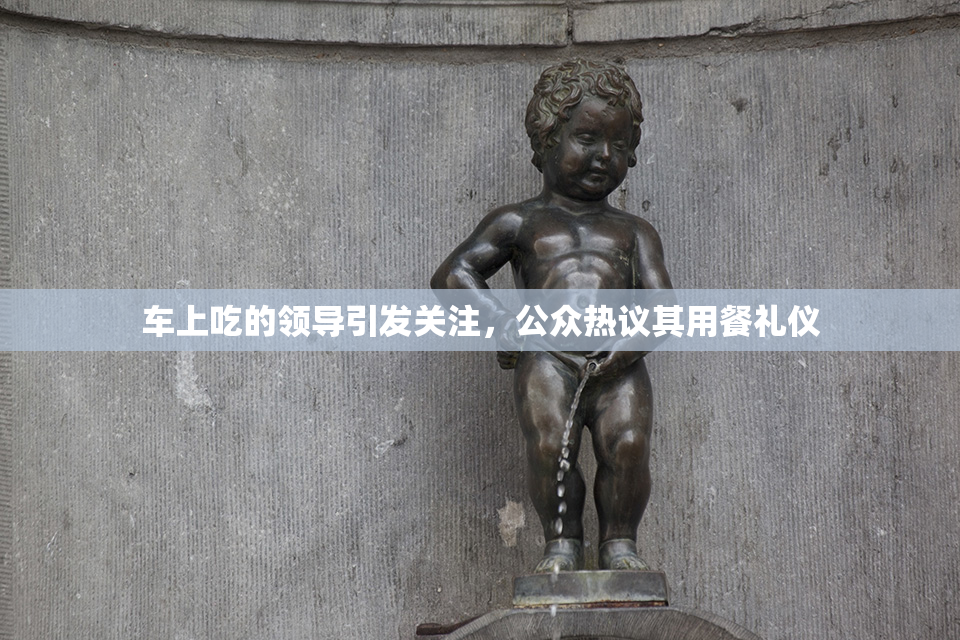车上吃的领导引发关注，公众热议其用餐礼仪