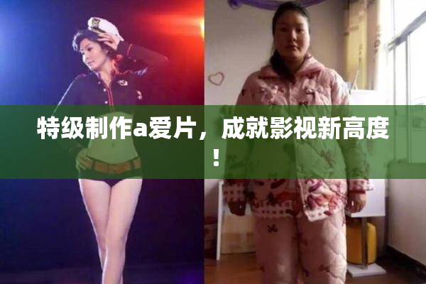 特级制作a爱片，成就影视新高度！