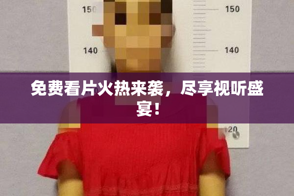 免费看片火热来袭，尽享视听盛宴！