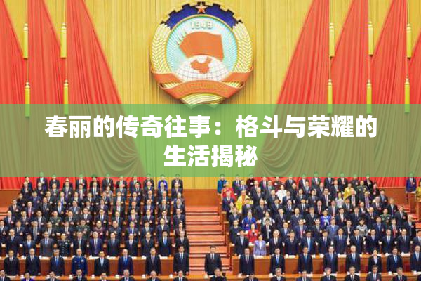 春丽的传奇往事：格斗与荣耀的生活揭秘