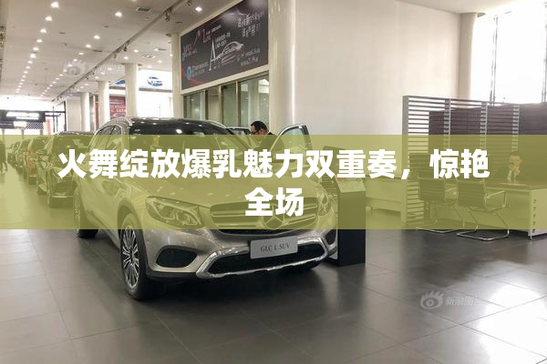 火舞绽放爆乳魅力双重奏，惊艳全场